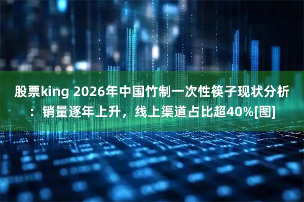 股票king 2026年中国竹制一次性筷子现状分析：销量逐年上升，线上渠道占比超40%[图]
