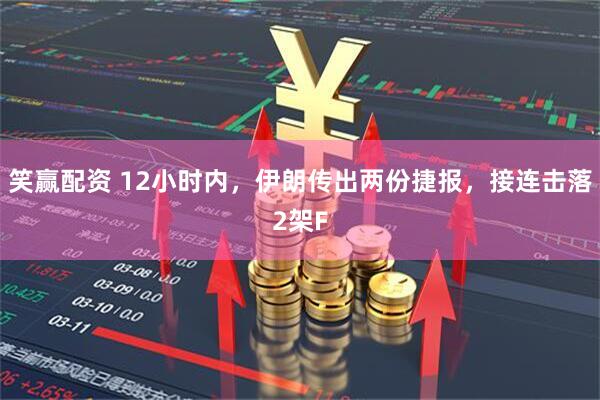 笑赢配资 12小时内,伊朗传出两份捷报,接连击落2架F