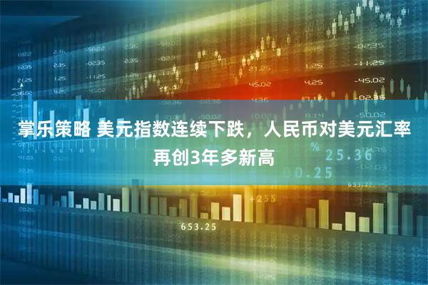 掌乐策略 美元指数连续下跌,人民币对美元汇率再创3年多新高