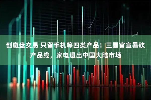 创赢盘交易 只留手机等四类产品！三星官宣暴砍产品线，家电退出中国大陆市场