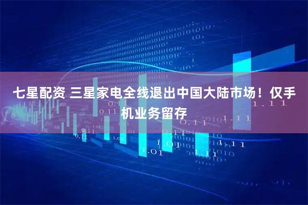 七星配资 三星家电全线退出中国大陆市场！仅手机业务留存