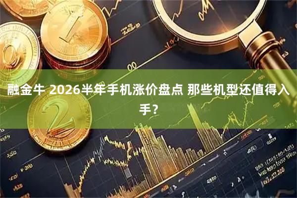 融金牛 2026半年手机涨价盘点 那些机型还值得入手？