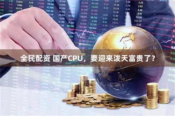 全民配资 国产CPU，要迎来泼天富贵了？