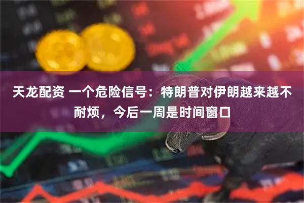 天龙配资 一个危险信号：特朗普对伊朗越来越不耐烦，今后一周是时间窗口