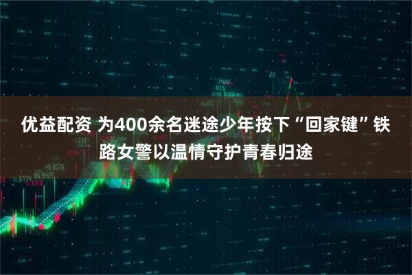 优益配资 为400余名迷途少年按下“回家键”铁路女警以温情守护青春归途