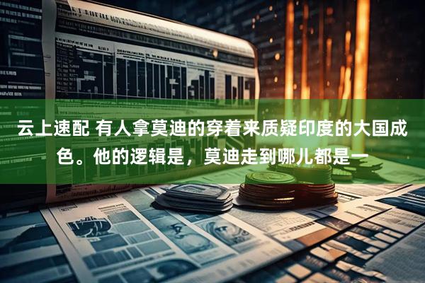 云上速配 有人拿莫迪的穿着来质疑印度的大国成色。他的逻辑是，莫迪走到哪儿都是一