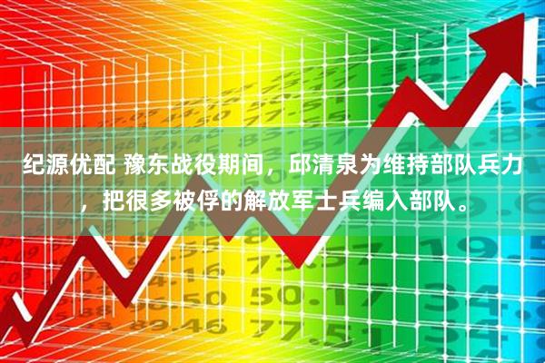 纪源优配 豫东战役期间，邱清泉为维持部队兵力，把很多被俘的解放军士兵编入部队。