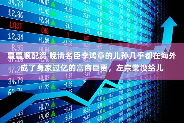 赢赢顺配资 晚清名臣李鸿章的儿孙几乎都在海外成了身家过亿的富商巨贾，左宗棠没给儿