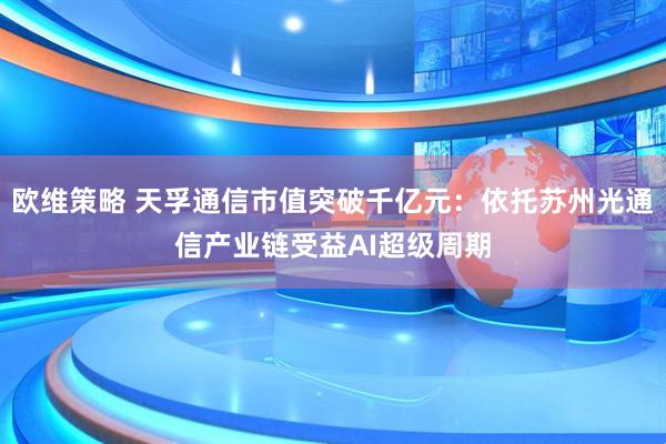 欧维策略 天孚通信市值突破千亿元：依托苏州光通信产业链受益AI超级周期