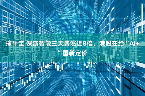 擒牛宝 深演智能三天暴涨近8倍，港股在给“AI+”重新定价