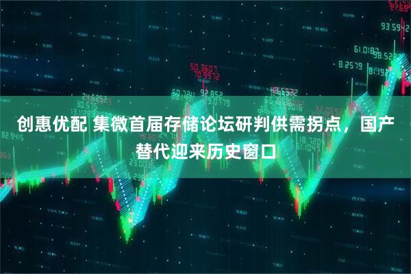 创惠优配 集微首届存储论坛研判供需拐点，国产替代迎来历史窗口