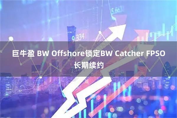 巨牛盈 BW Offshore锁定BW Catcher FPSO长期续约