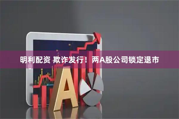 明利配资 欺诈发行！两A股公司锁定退市