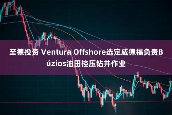 至德投资 Ventura Offshore选定威德福负责Búzios油田控压钻井作业