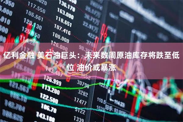 亿利金融 美石油巨头:未来数周原油库存将跌至低位 油价或暴涨