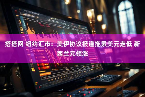 搭搭网 纽约汇市：美伊协议报道拖累美元走低 新西兰元领涨