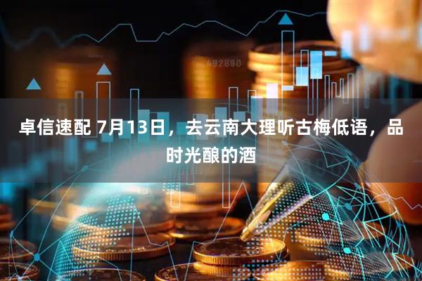 卓信速配 7月13日，去云南大理听古梅低语，品时光酿的酒