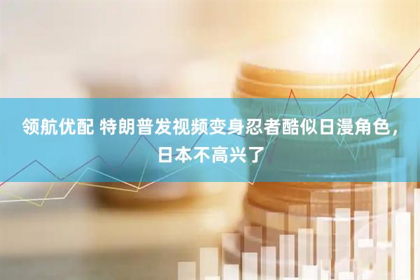 领航优配 特朗普发视频变身忍者酷似日漫角色，日本不高兴了