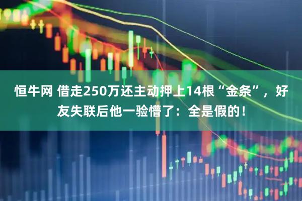 恒牛网 借走250万还主动押上14根“金条”，好友失联后他一验懵了：全是假的！