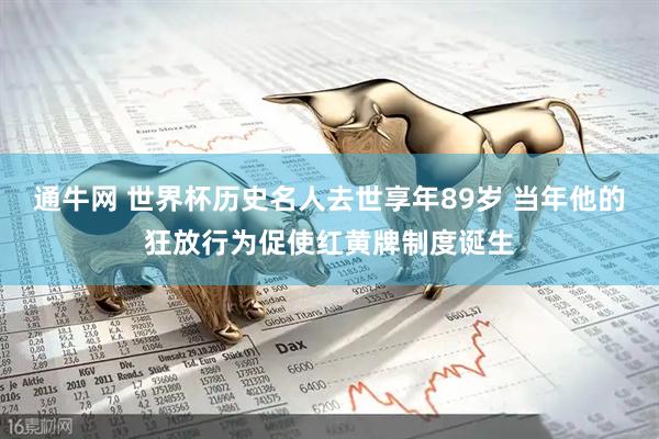 通牛网 世界杯历史名人去世享年89岁 当年他的狂放行为促使红黄牌制度诞生