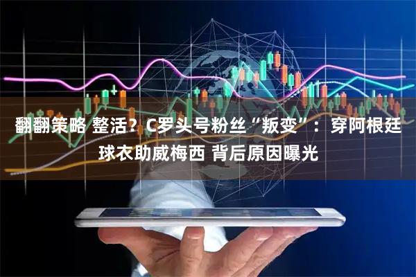 翻翻策略 整活？C罗头号粉丝“叛变”：穿阿根廷球衣助威梅西 背后原因曝光