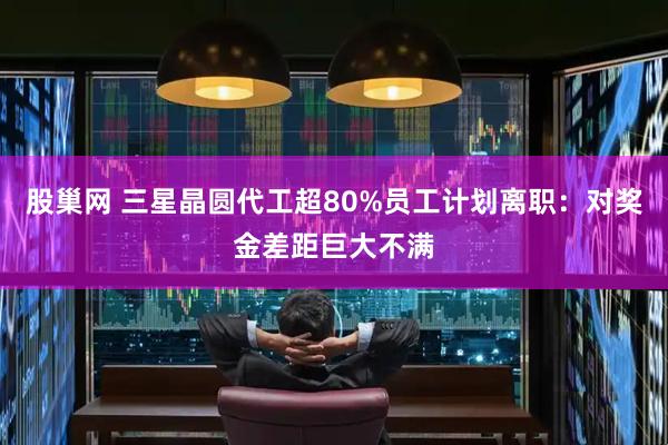 股巢网 三星晶圆代工超80%员工计划离职：对奖金差距巨大不满