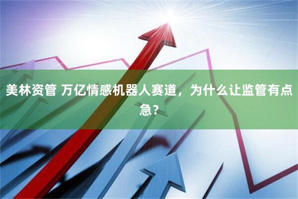 美林资管 万亿情感机器人赛道，为什么让监管有点急？