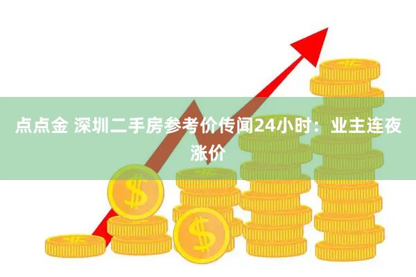 点点金 深圳二手房参考价传闻24小时：业主连夜涨价