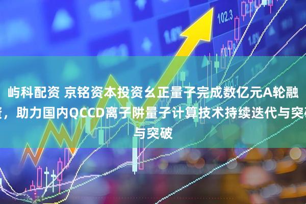 屿科配资 京铭资本投资幺正量子完成数亿元A轮融资，助力国内QCCD离子阱量子计算技术持续迭代与突破